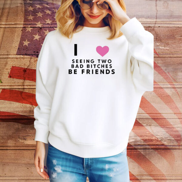 Official I Love Seeing Two Bad Bitches Be Friends Tee Shirt