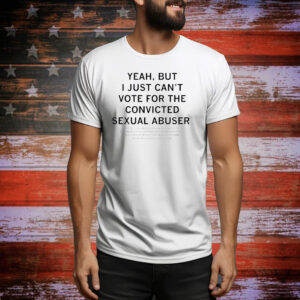 Yeah but I just can’t vote for the convicted sexual abuser Tee Shirt