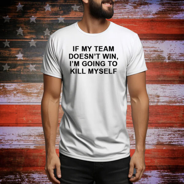 If My Team Doesnt Win Im Going To Kill Myself Tee Shirt