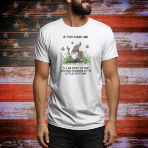 Official If You Need Me I’ll Be Deep In The Woods Hangin With Little Critters Tee Shirt