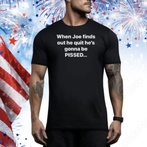When Joe Finds Out He Quit He’s Gonna Be Pissed Tee Shirt