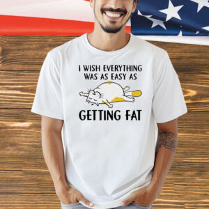 Cat I wish everything was as easy as getting fat Shirt