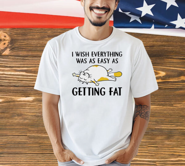 Cat I wish everything was as easy as getting fat Shirt