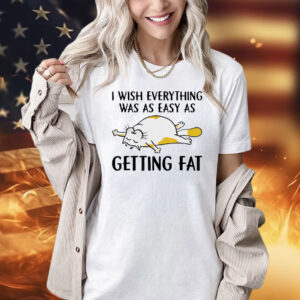 Cat I wish everything was as easy as getting fat Shirt