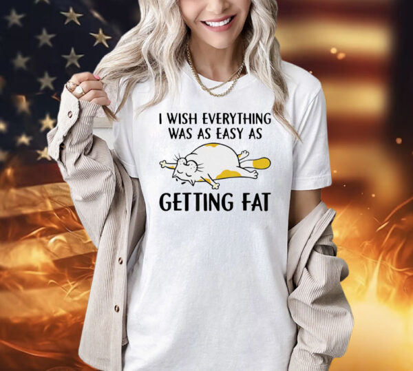 Cat I wish everything was as easy as getting fat Shirt