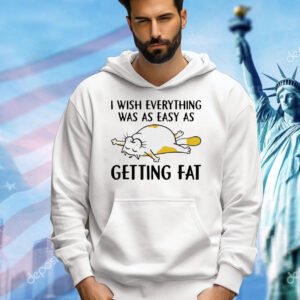 Cat I wish everything was as easy as getting fat Shirt