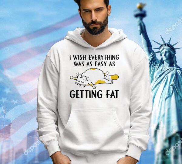 Cat I wish everything was as easy as getting fat Shirt