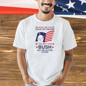 I must be the child left behind the way this Bush got me acting stupid Shirt