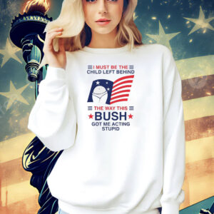 I must be the child left behind the way this Bush got me acting stupid Shirt