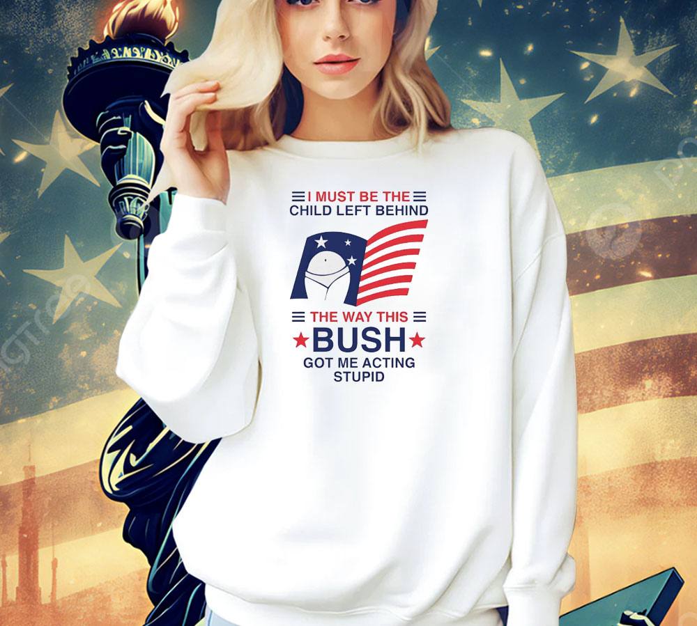 I must be the child left behind the way this Bush got me acting stupid Shirt