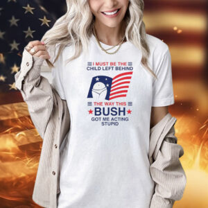 I must be the child left behind the way this Bush got me acting stupid Shirt