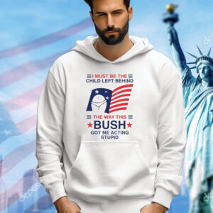 I must be the child left behind the way this Bush got me acting stupid Shirt