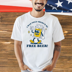 I was told there’d be free beer Shirt