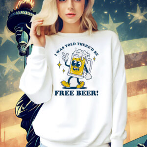 I was told there’d be free beer Shirt