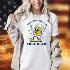 I was told there’d be free beer Shirt