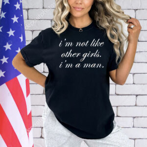 I’m not like other girls I’m a man Shirt