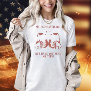 My ego may be big but have you seen my tits shirtMy ego may be big but have you seen my tits Shirt