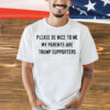 Please be nice to me my parents are trump supporters Shirt