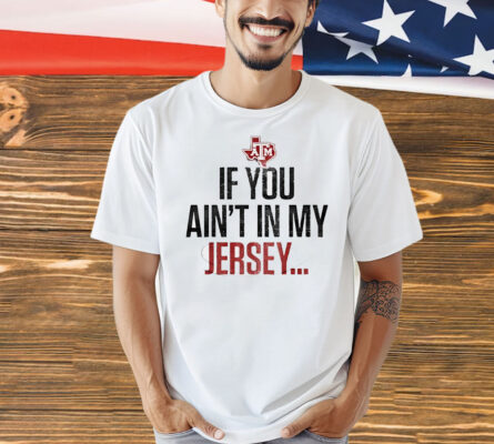 Texas A&M Aggies football if you ain’t in my Jersey Shirt