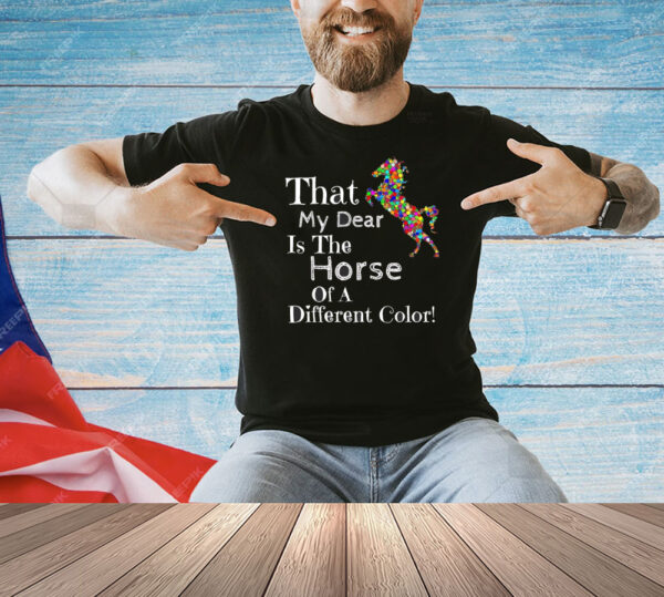 That my dear is the horse of a different color Shirt