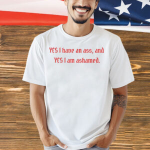 Yes I have an ass and yesI I am ashamed Shirt