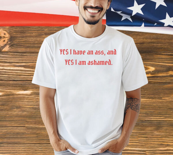 Yes I have an ass and yesI I am ashamed Shirt