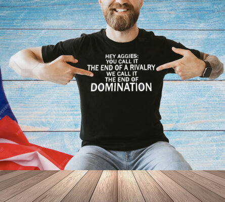 Hey Aggies you call it the end of a rivalry we call it the end of domination Shirt