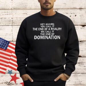Hey Aggies you call it the end of a rivalry we call it the end of domination Shirt