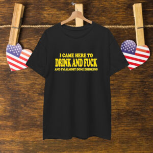 I Came Here To Drink And Fuck And I’m Almost Done Drinking T-Shirt
