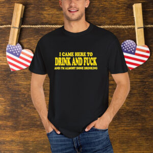 I Came Here To Drink And Fuck And I’m Almost Done Drinking T-Shirt
