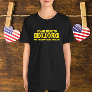 I Came Here To Drink And Fuck And I’m Almost Done Drinking T-Shirt
