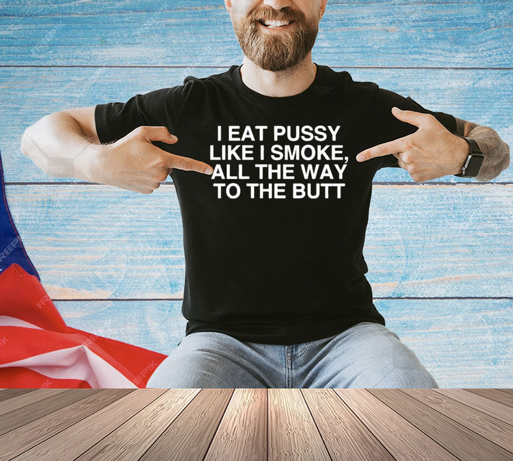 I Eat Pussy Like I Smoke All The Way To The Butt Shirt