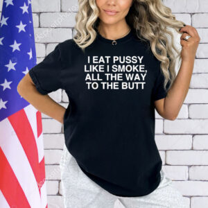 I Eat Pussy Like I Smoke All The Way To The Butt Shirt