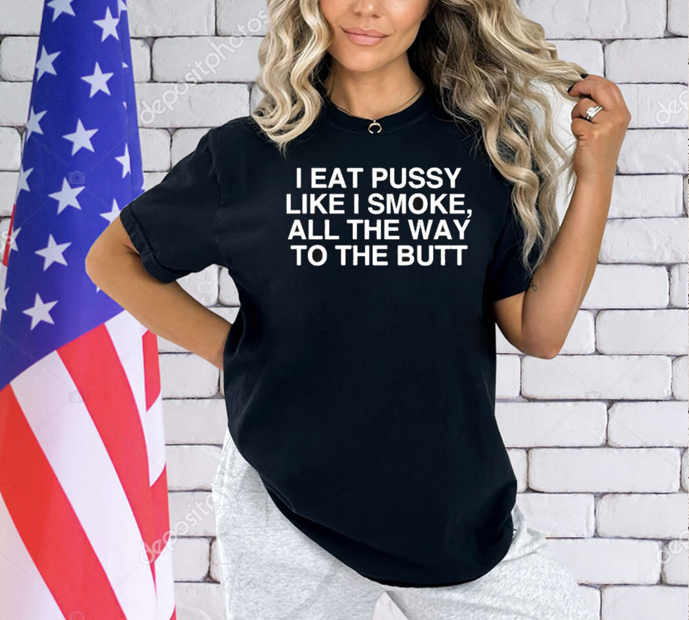 I Eat Pussy Like I Smoke All The Way To The Butt Shirt