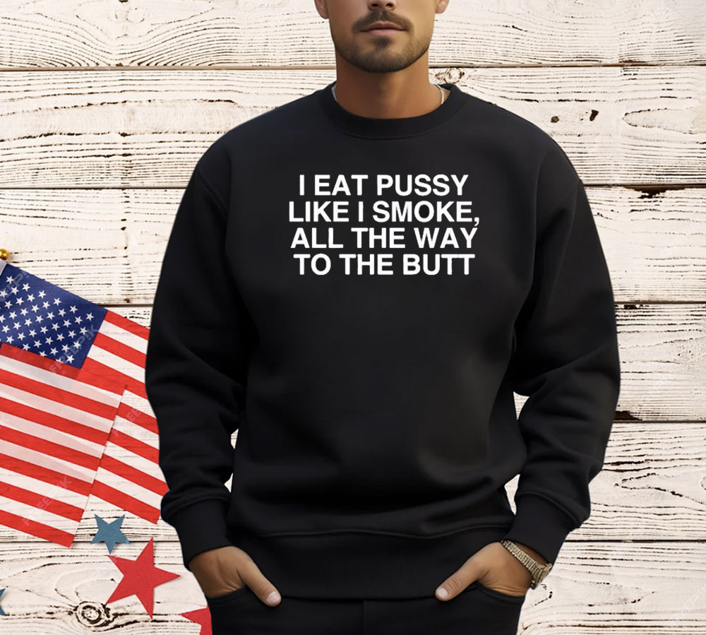 I Eat Pussy Like I Smoke All The Way To The Butt Shirt