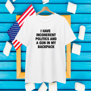 I Have Incoherent Politics And A Gun In My Backpack T-Shirt