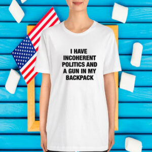 I Have Incoherent Politics And A Gun In My Backpack T-Shirt