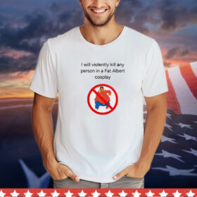 I will violently kill any person in a fat Albert cosplay T-Shirt