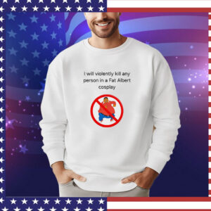 I will violently kill any person in a fat Albert cosplay T-Shirt