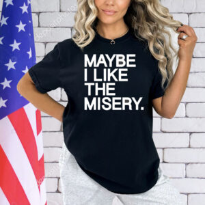 Maybe I like the misery Shirt