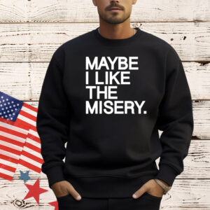 Maybe I like the misery Shirt