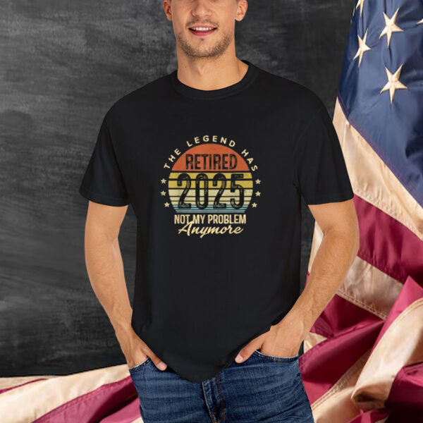 The Legend Has Retired Not My Problem Anymore Retirement 2025 T-Shirt