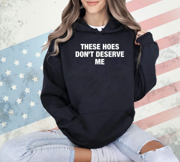 These Hoes Don’t Deserve Me Shirt