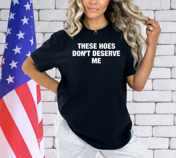 These Hoes Don’t Deserve Me Shirt