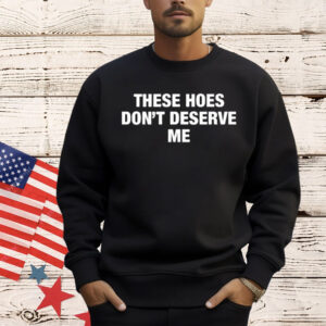 These Hoes Don’t Deserve Me Shirt