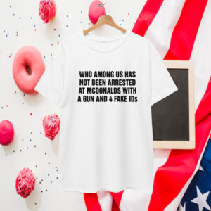 Who Among Us Has Not Been Arrested At Mcdonalds With A Gun And 4 Fake Ids T-Shirt