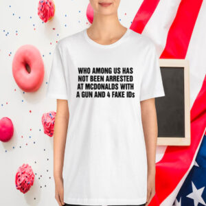 Who Among Us Has Not Been Arrested At Mcdonalds With A Gun And 4 Fake Ids T-Shirt