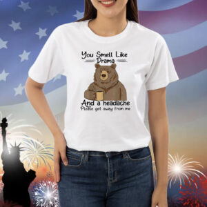 Bear you smell like drama and a headache please get away from me Shirt