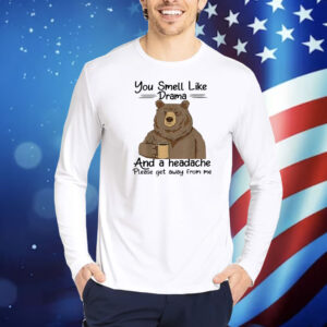 Bear you smell like drama and a headache please get away from me Shirt