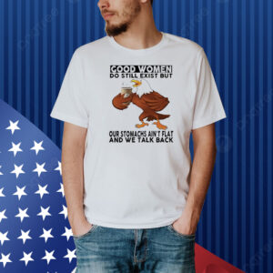 Eagle good women do still exist but our stomachs ain’t flat and we talk back Shirt